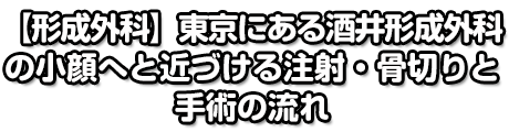 【形成外科】東京にある酒井形成外科の小顔へと近づける注射・骨切りと手術の流れ