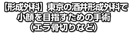 【形成外科】東京の酒井形成外科で小顔を目指すための手術（エラ骨切りなど）